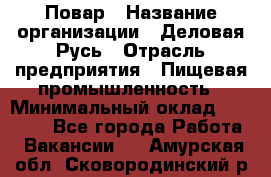 Повар › Название организации ­ Деловая Русь › Отрасль предприятия ­ Пищевая промышленность › Минимальный оклад ­ 15 000 - Все города Работа » Вакансии   . Амурская обл.,Сковородинский р-н